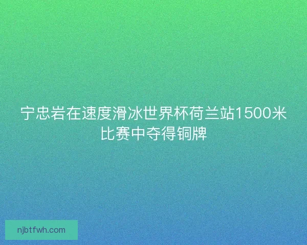 宁忠岩在速度滑冰世界杯荷兰站1500米比赛中夺得铜牌 宁忠岩在速度滑冰世界杯荷兰站1500米比赛中夺得铜牌