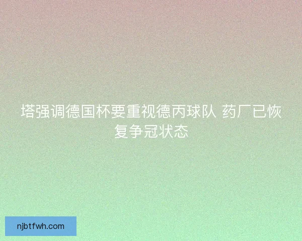 塔强调德国杯要重视德丙球队 药厂已恢复争冠状态 塔强调德国杯要重视德丙球队 药厂已恢复争冠状态