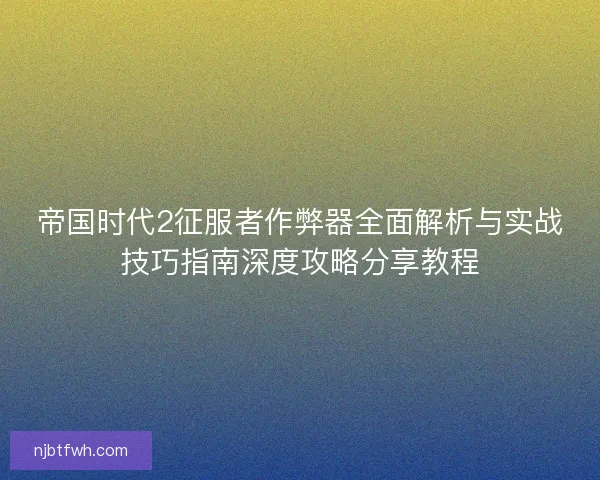 帝国时代2征服者作弊器全面解析与实战技巧指南深度攻略分享教程