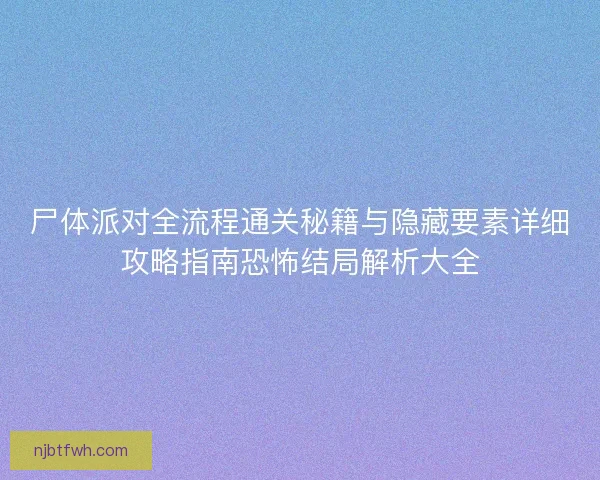 尸体派对全流程通关秘籍与隐藏要素详细攻略指南恐怖结局解析大全