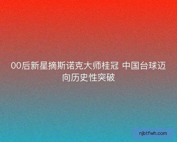 00后新星摘斯诺克大师桂冠 中国台球迈向历史性突破