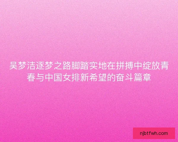 吴梦洁逐梦之路脚踏实地在拼搏中绽放青春与中国女排新希望的奋斗篇章